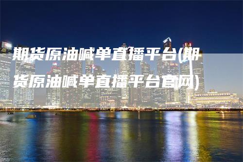 期货原油喊单直播平台(期货原油喊单直播平台官网)
