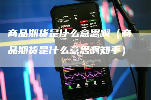 商品期货是什么意思啊(商品期货是什么意思啊知乎)