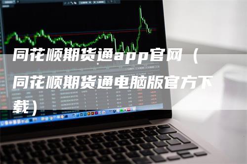 同花顺期货通app官网（同花顺期货通电脑版官方下载）