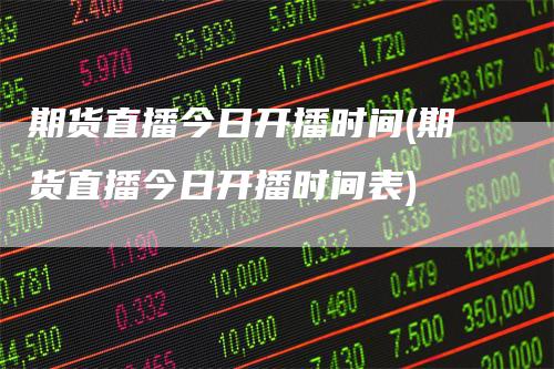期货直播今日开播时间(期货直播今日开播时间表)