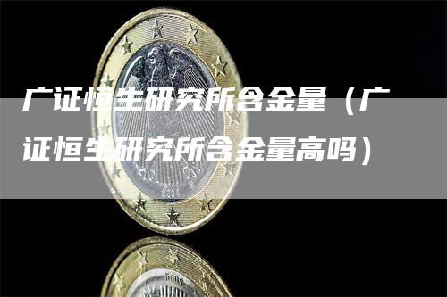 广证恒生研究所含金量（广证恒生研究所含金量高吗）