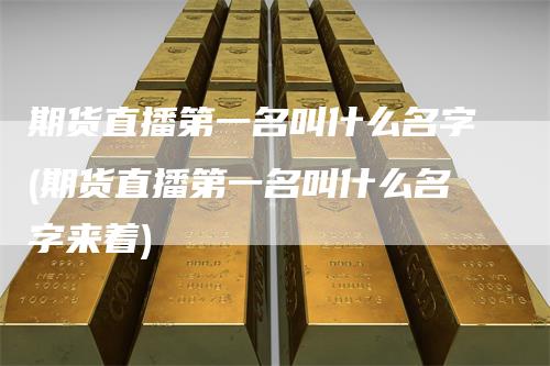 期货直播第一名叫什么名字(期货直播第一名叫什么名字来着)