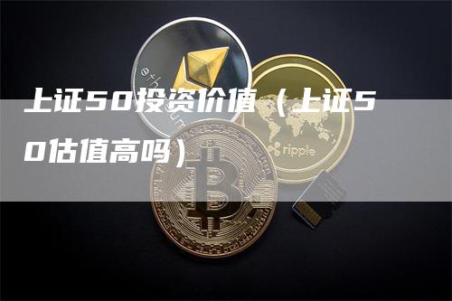 上证50投资价值(上证50估值高吗)