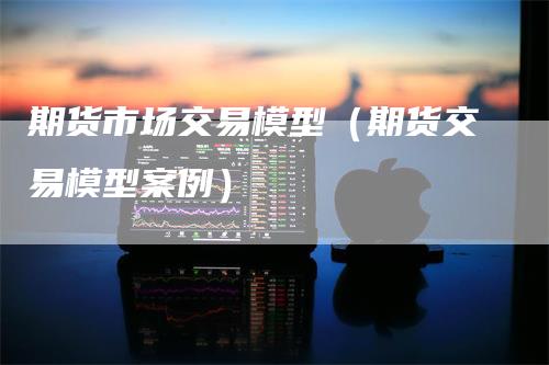 期货市场交易模型（期货交易模型案例）