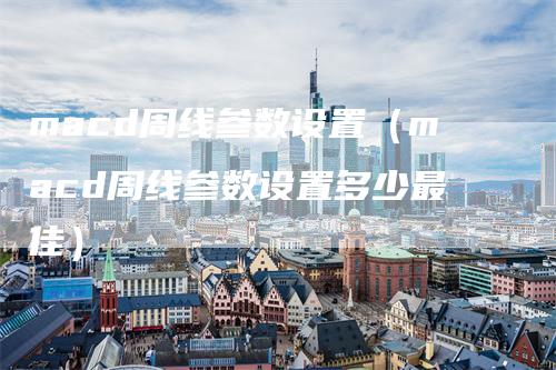 macd周线参数设置（macd周线参数设置多少最佳）