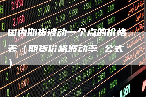 国内期货波动一个点的价格表（期货价格波动率 公式）