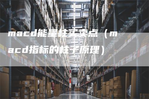 macd能量柱买卖点(macd指标的柱子原理)