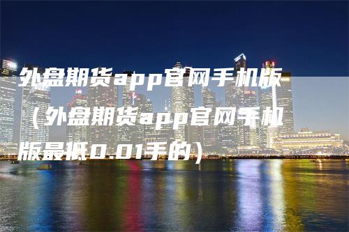 外盘期货app官网手机版(外盘期货app官网手机版最低0.01手的)