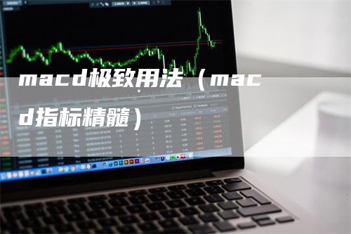 macd极致用法（macd指标精髓）