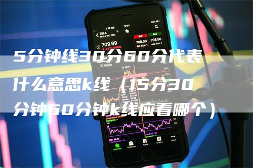 5分钟线30分60分代表什么意思k线(15分30分钟60分钟k线应看哪个)