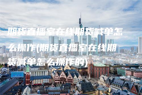 期货直播室在线期货喊单怎么操作(期货直播室在线期货喊单怎么操作的)