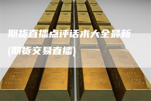 期货直播点评话术大全最新(期货交易直播)
