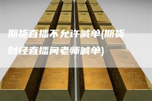 期货直播不允许喊单(期货财经直播间老师喊单)