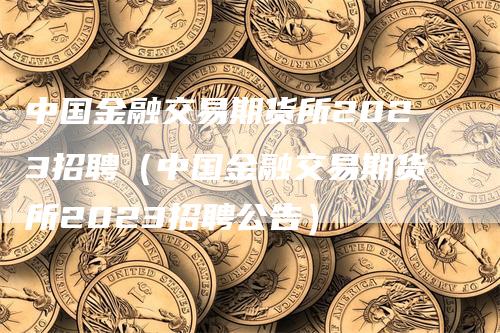 中国金融交易期货所2023招聘（中国金融交易期货所2023招聘公告）