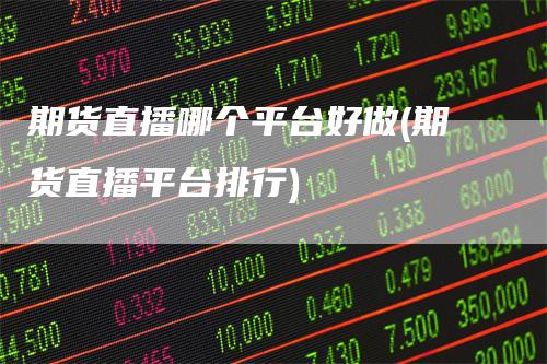 期货直播哪个平台好做(期货直播平台排行)