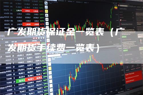 广发期货保证金一览表（广发期货手续费一览表）