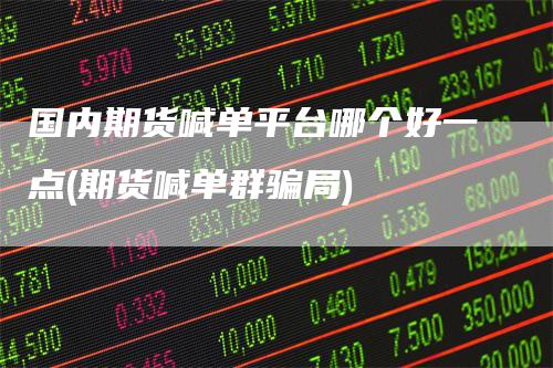 国内期货喊单平台哪个好一点(期货喊单群骗局)