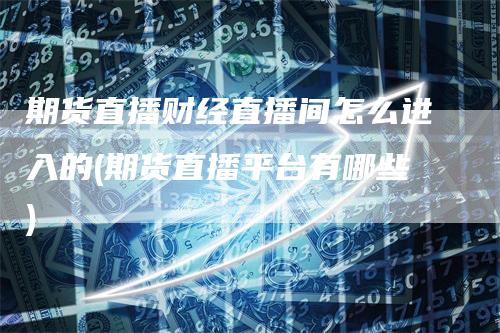 期货直播财经直播间怎么进入的(期货直播平台有哪些)