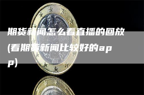 期货新闻怎么看直播的回放(看期货新闻比较好的app)