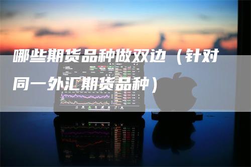 哪些期货品种做双边（针对同一外汇期货品种）