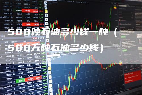 500吨石油多少钱一吨(500万吨石油多少钱)