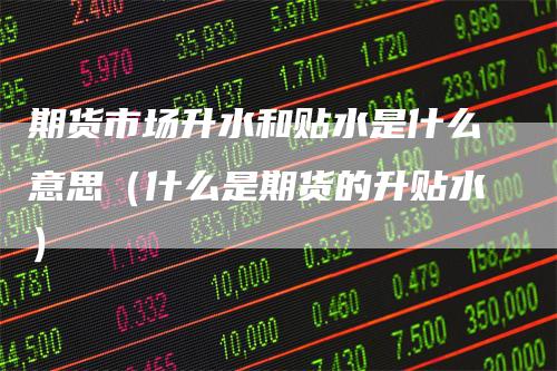 期货市场升水和贴水是什么意思(什么是期货的升贴水)