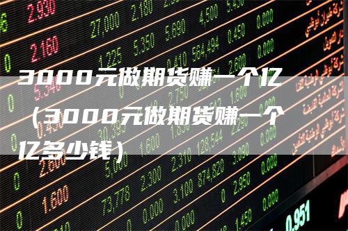 3000元做期货赚一个亿(3000元做期货赚一个亿多少钱)