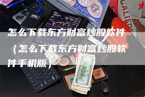 怎么下载东方财富炒股软件(怎么下载东方财富炒股软件手机版)