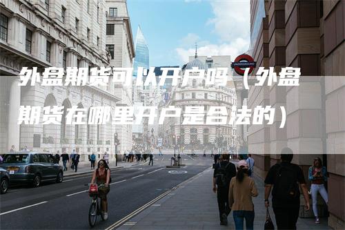 外盘期货可以开户吗（外盘期货在哪里开户是合法的）