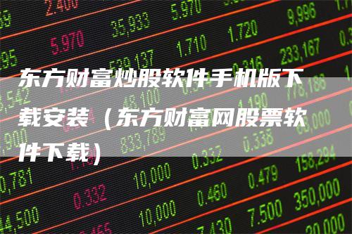 东方财富炒股软件手机版下载安装（东方财富网股票软件下载）