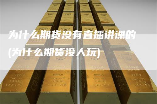 为什么期货没有直播讲课的(为什么期货没人玩)