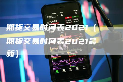期货交易时间表2021（期货交易时间表2021最新）
