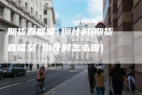 期货直播室 倒计时(期货直播室 倒计时怎么做)