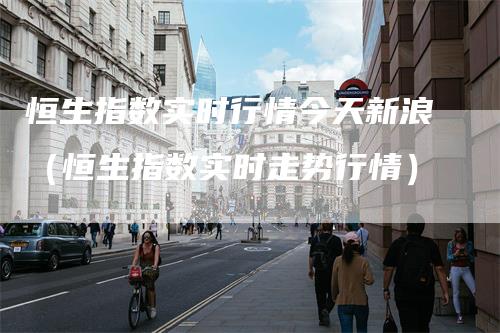 恒生指数实时行情今天新浪（恒生指数实时走势行情）