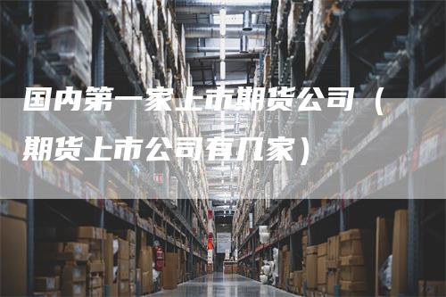 国内第一家上市期货公司（期货上市公司有几家）
