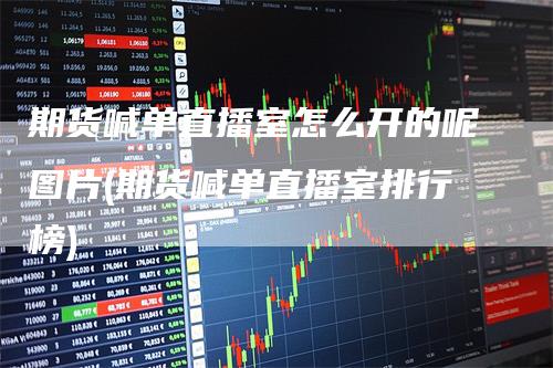 期货喊单直播室怎么开的呢图片(期货喊单直播室排行榜)