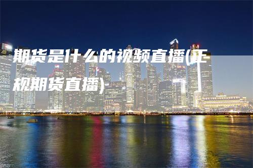 期货是什么的视频直播(正规期货直播)