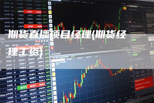 期货直播项目经理(期货经理工资)