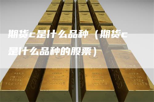 期货c是什么品种(期货c是什么品种的股票)