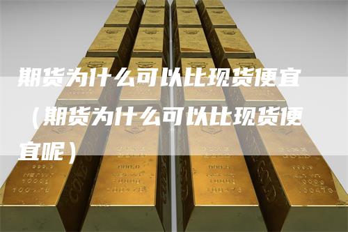 期货为什么可以比现货便宜（期货为什么可以比现货便宜呢）