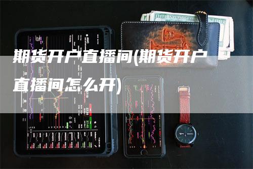 期货开户直播间(期货开户直播间怎么开)