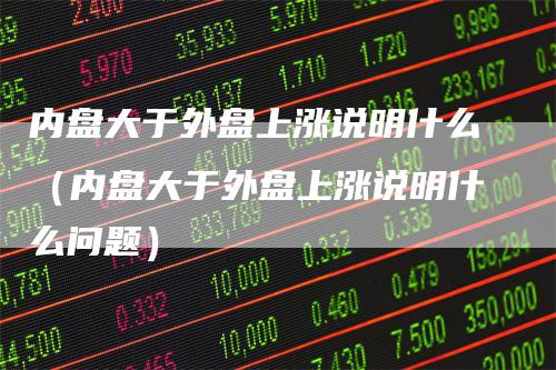 内盘大于外盘上涨说明什么（内盘大于外盘上涨说明什么问题）