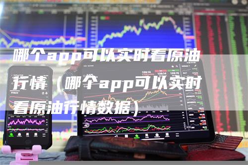 哪个app可以实时看原油行情(哪个app可以实时看原油行情数据)