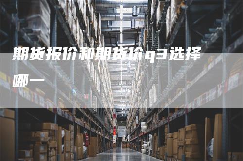 期货报价和期货价q3选择哪一