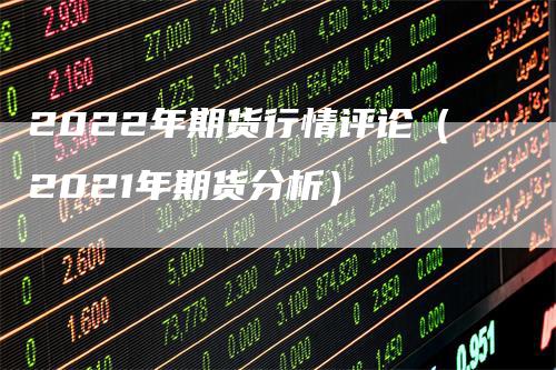 2022年期货行情评论（2021年期货分析）