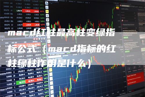 macd红柱最高柱变绿指标公式（macd指标的红柱绿柱作用是什么）