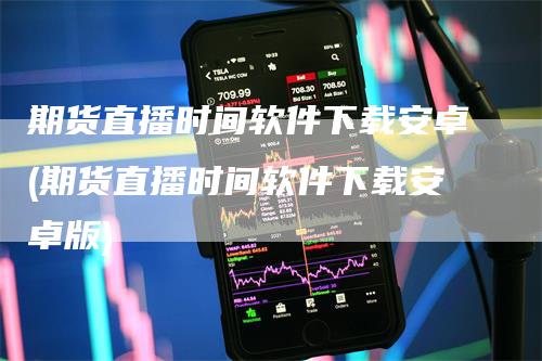 期货直播时间软件下载安卓(期货直播时间软件下载安卓版)