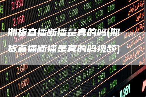 期货直播断播是真的吗(期货直播断播是真的吗视频)