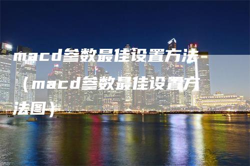 macd参数最佳设置方法(macd参数最佳设置方法图)