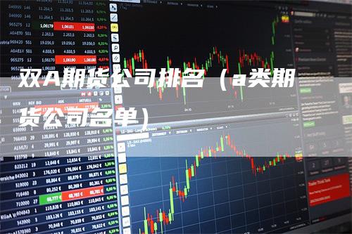 双A期货公司排名（a类期货公司名单）